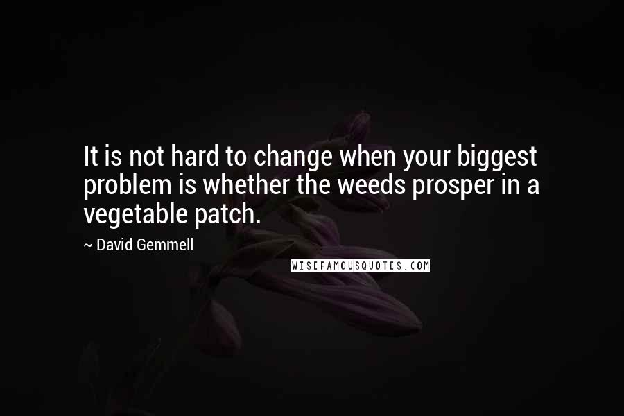 David Gemmell quotes: It is not hard to change when your biggest problem is whether the weeds prosper in a vegetable patch.