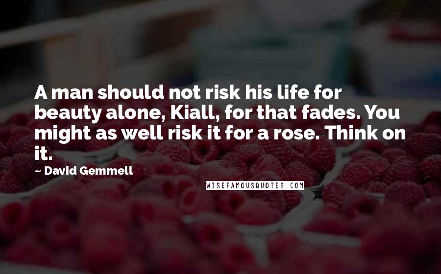 David Gemmell quotes: A man should not risk his life for beauty alone, Kiall, for that fades. You might as well risk it for a rose. Think on it.