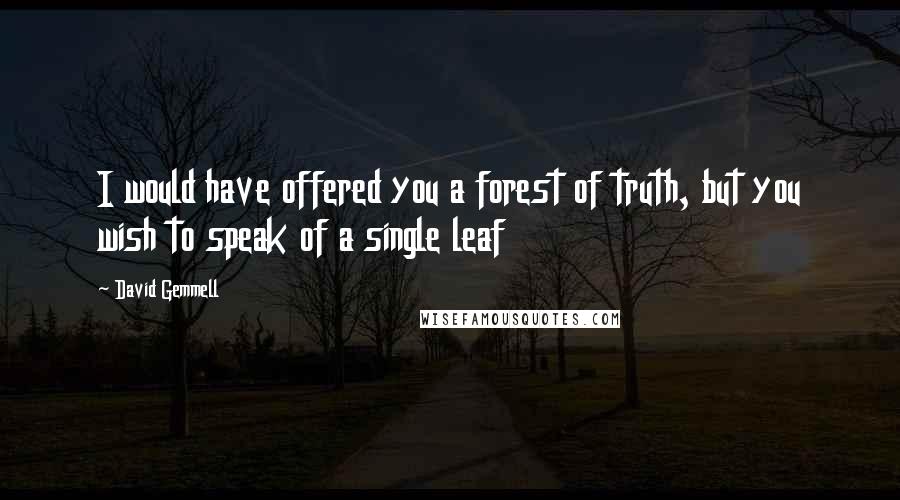 David Gemmell quotes: I would have offered you a forest of truth, but you wish to speak of a single leaf