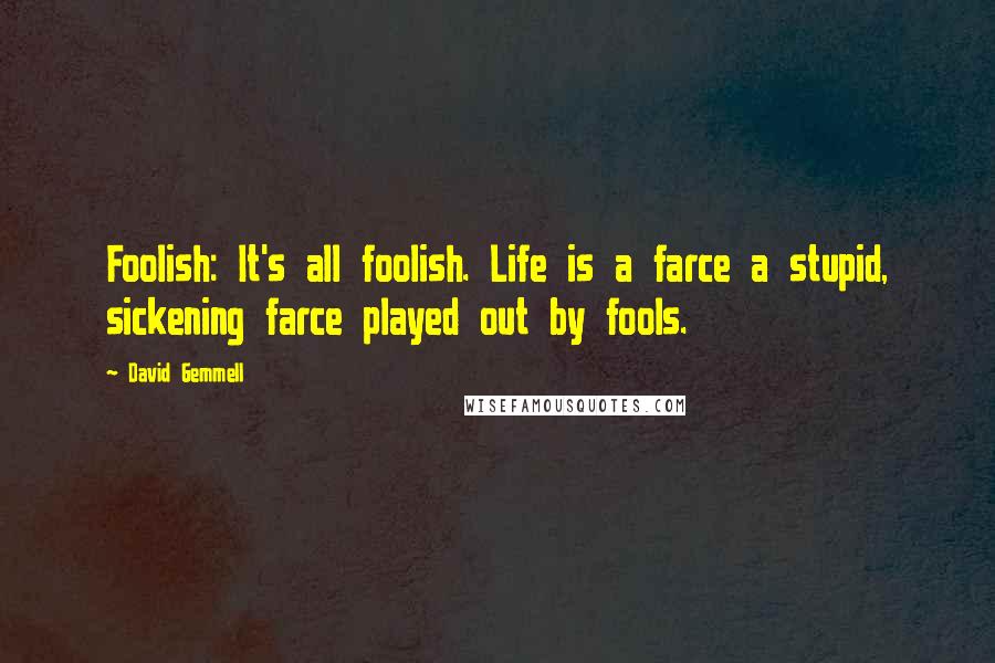 David Gemmell quotes: Foolish: It's all foolish. Life is a farce a stupid, sickening farce played out by fools.