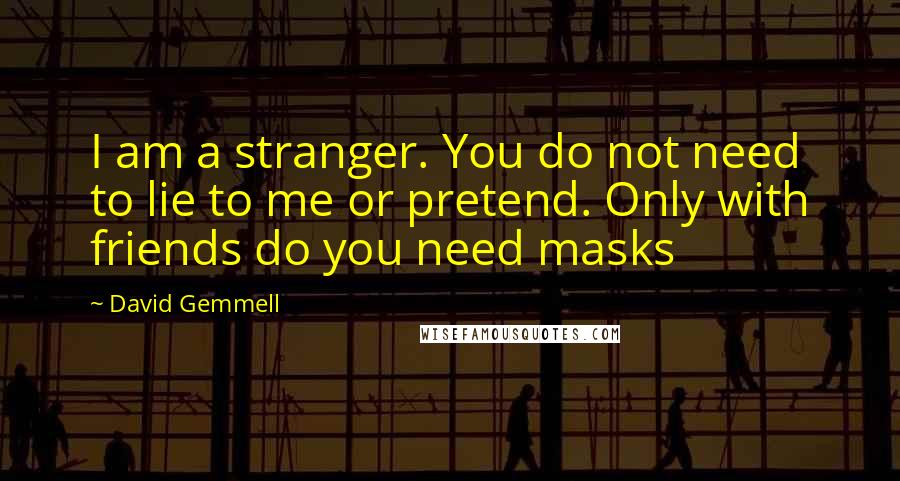 David Gemmell quotes: I am a stranger. You do not need to lie to me or pretend. Only with friends do you need masks