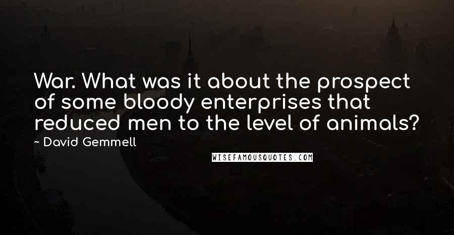 David Gemmell quotes: War. What was it about the prospect of some bloody enterprises that reduced men to the level of animals?