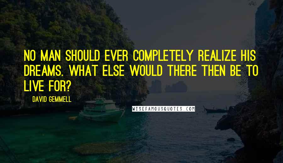 David Gemmell quotes: No man should ever completely realize his dreams. What else would there then be to live for?