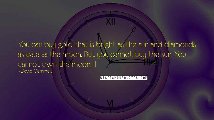 David Gemmell quotes: You can buy gold that is bright as the sun and diamonds as pale as the moon. But you cannot buy the sun. You cannot own the moon. II