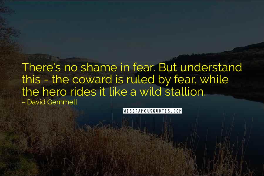 David Gemmell quotes: There's no shame in fear. But understand this - the coward is ruled by fear, while the hero rides it like a wild stallion.