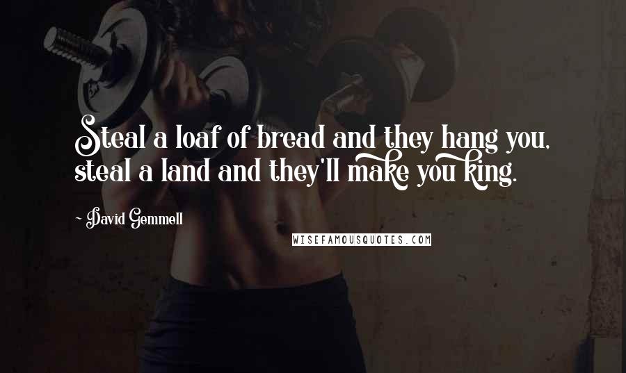 David Gemmell quotes: Steal a loaf of bread and they hang you, steal a land and they'll make you king.