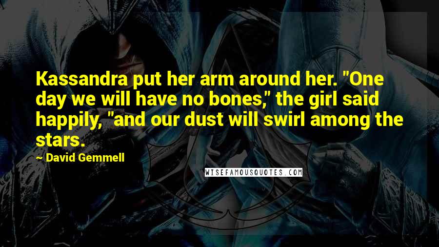 David Gemmell quotes: Kassandra put her arm around her. "One day we will have no bones," the girl said happily, "and our dust will swirl among the stars.