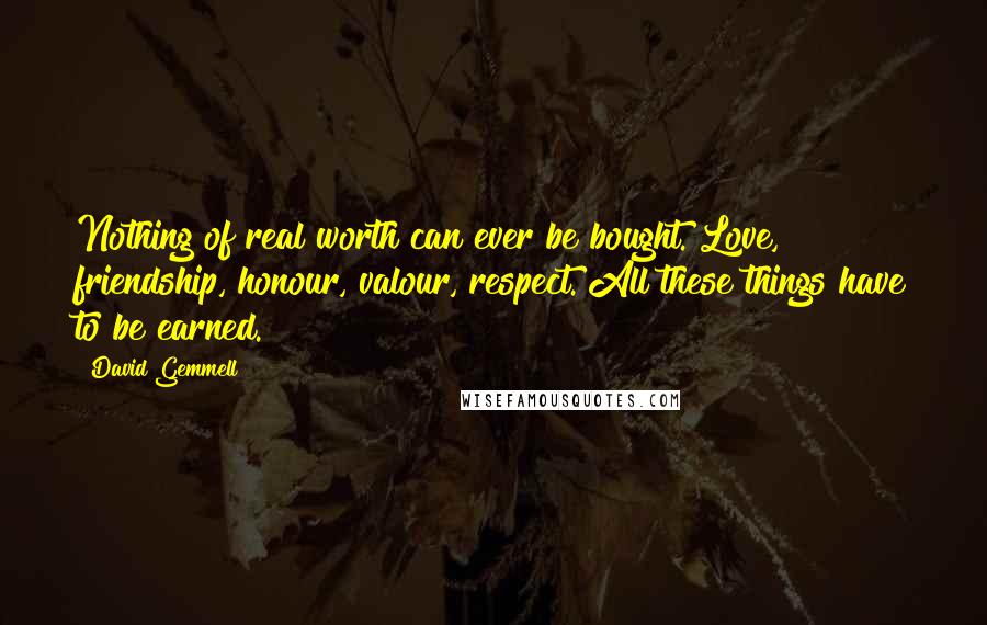 David Gemmell quotes: Nothing of real worth can ever be bought. Love, friendship, honour, valour, respect. All these things have to be earned.