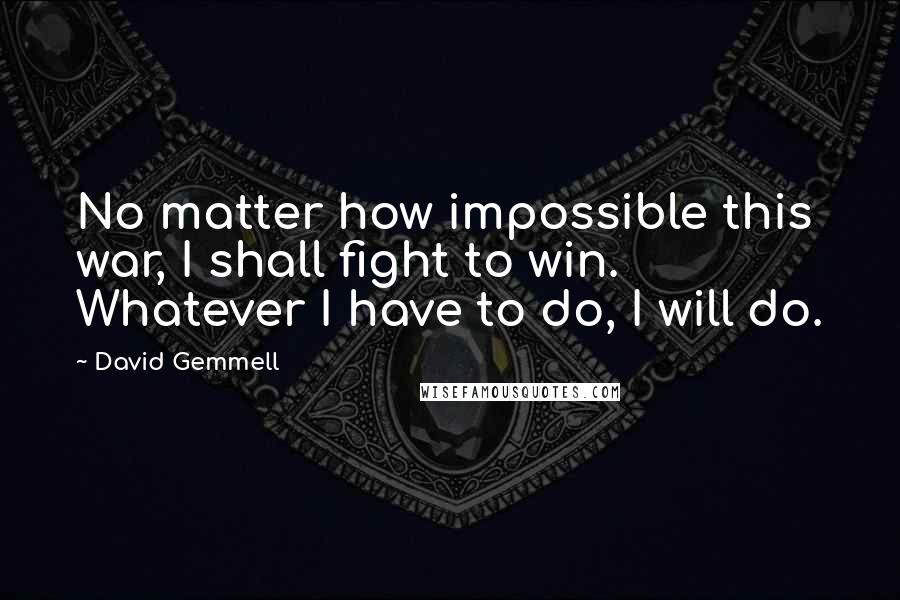 David Gemmell quotes: No matter how impossible this war, I shall fight to win. Whatever I have to do, I will do.