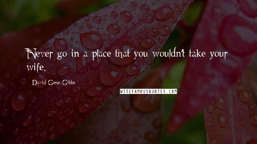 David Gene Gibbs quotes: Never go in a place that you wouldn't take your wife.