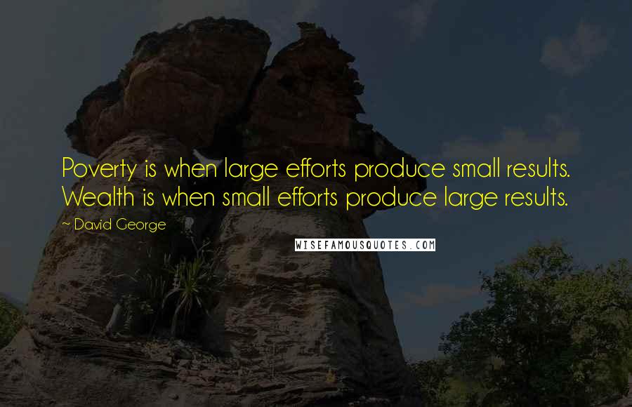 David George quotes: Poverty is when large efforts produce small results. Wealth is when small efforts produce large results.