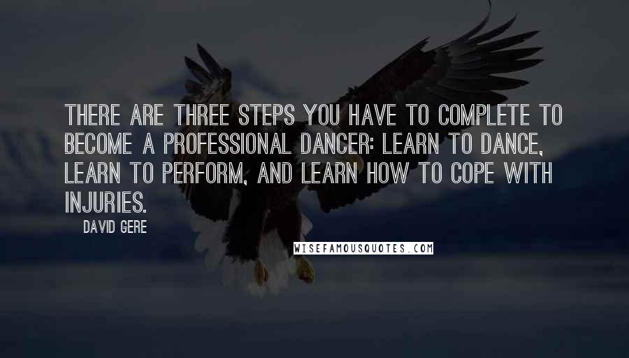 David Gere quotes: There are three steps you have to complete to become a professional dancer: learn to dance, learn to perform, and learn how to cope with injuries.