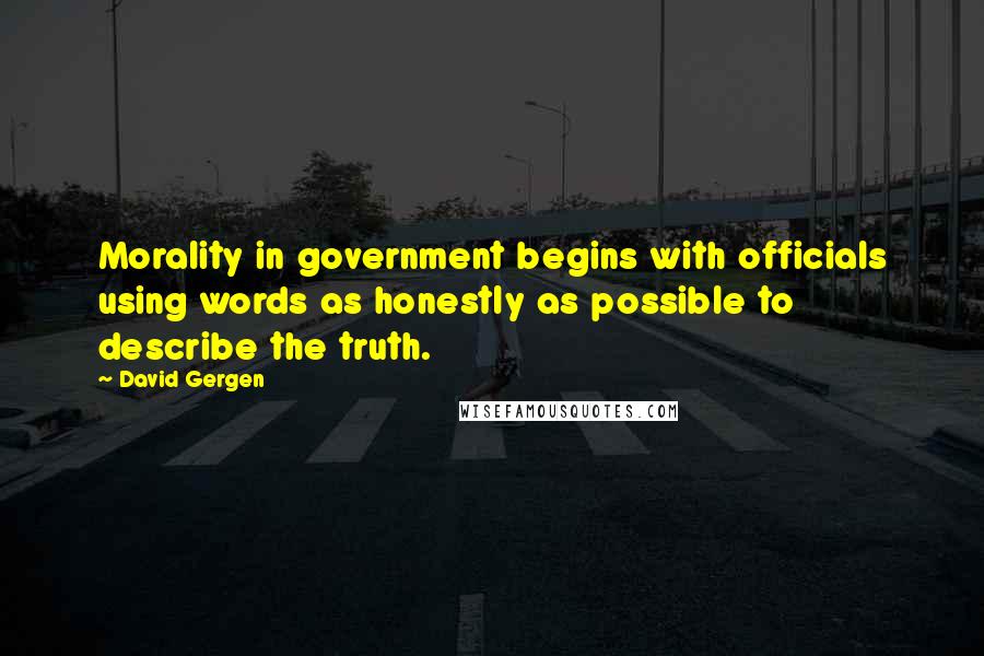 David Gergen quotes: Morality in government begins with officials using words as honestly as possible to describe the truth.