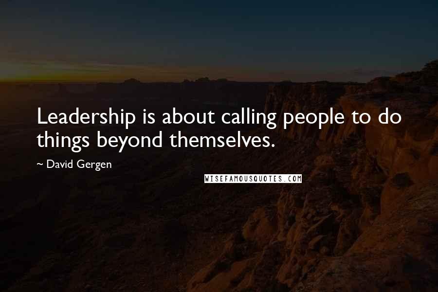 David Gergen quotes: Leadership is about calling people to do things beyond themselves.