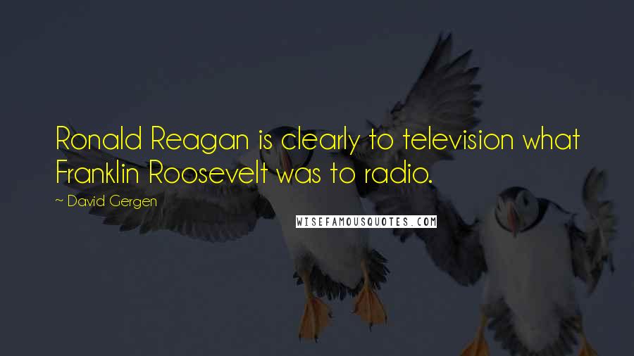David Gergen quotes: Ronald Reagan is clearly to television what Franklin Roosevelt was to radio.