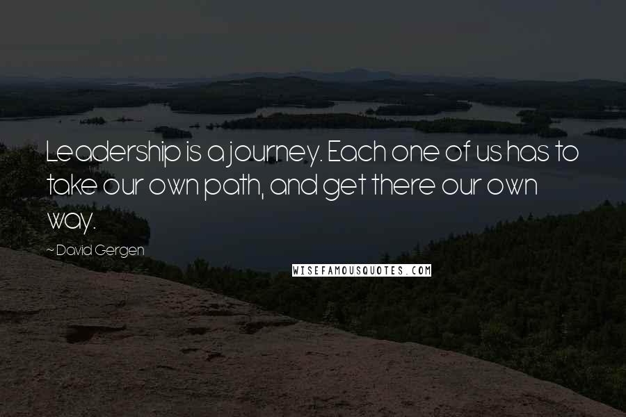 David Gergen quotes: Leadership is a journey. Each one of us has to take our own path, and get there our own way.