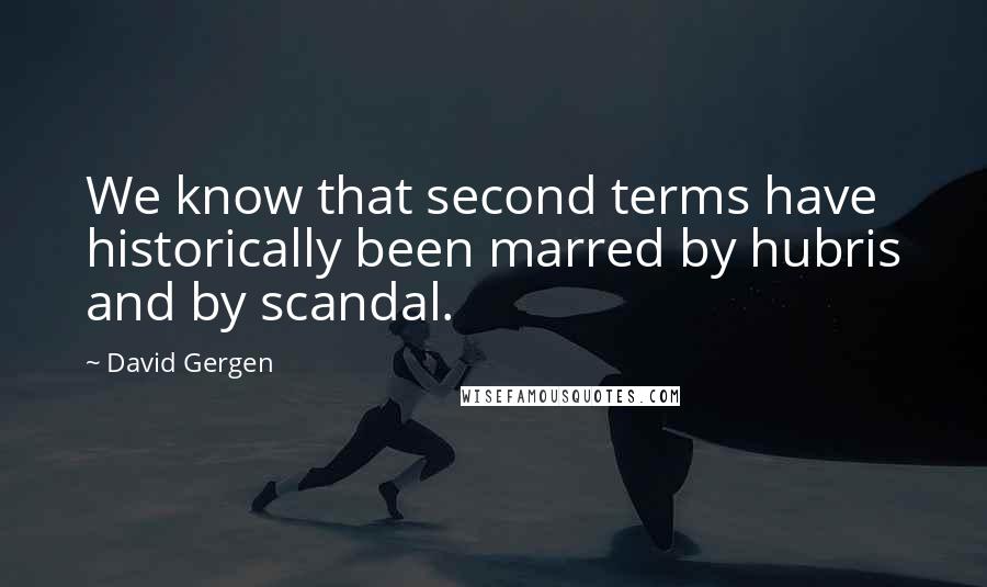 David Gergen quotes: We know that second terms have historically been marred by hubris and by scandal.