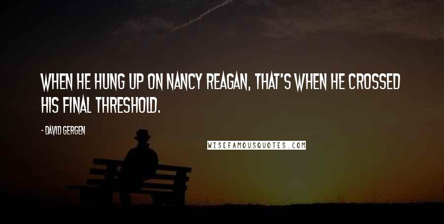 David Gergen quotes: When he hung up on Nancy Reagan, that's when he crossed his final threshold.