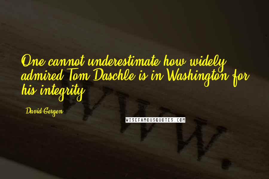 David Gergen quotes: One cannot underestimate how widely admired Tom Daschle is in Washington for his integrity.
