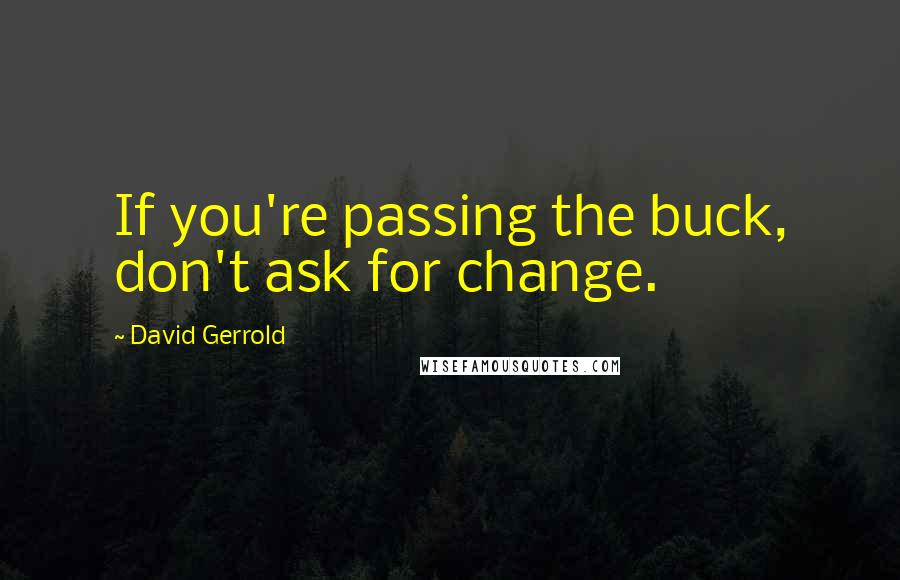 David Gerrold quotes: If you're passing the buck, don't ask for change.