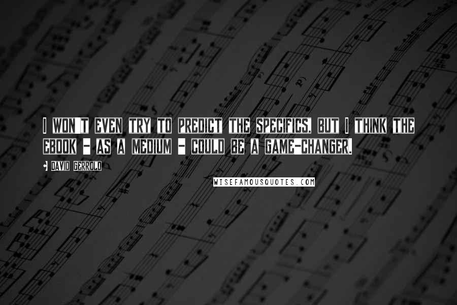 David Gerrold quotes: I won't even try to predict the specifics, but I think the ebook - as a medium - could be a game-changer.