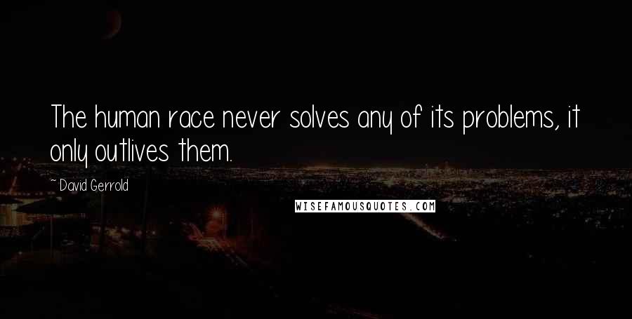 David Gerrold quotes: The human race never solves any of its problems, it only outlives them.