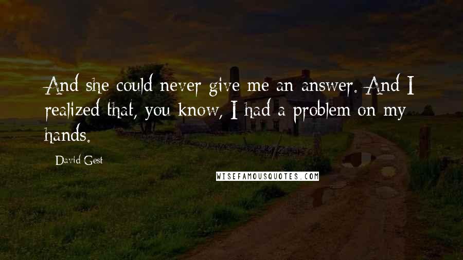 David Gest quotes: And she could never give me an answer. And I realized that, you know, I had a problem on my hands.