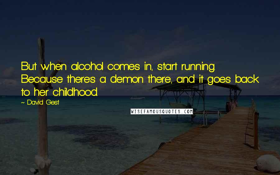 David Gest quotes: But when alcohol comes in, start running. Because there's a demon there, and it goes back to her childhood. David Gest quotes: But when alcohol comes in, start running. Because there's a demon there, and it goes back to her childhood.