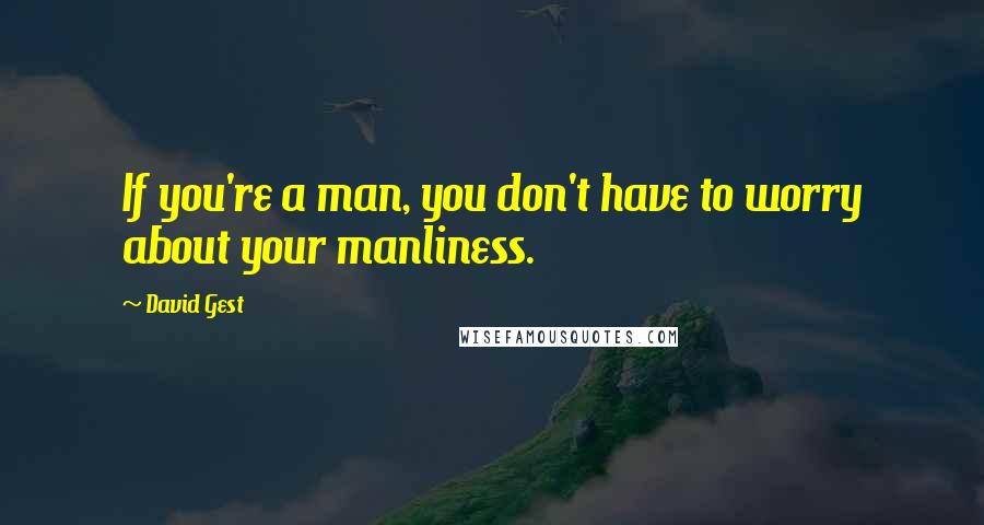 David Gest quotes: If you're a man, you don't have to worry about your manliness.