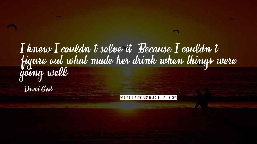 David Gest quotes: I knew I couldn't solve it. Because I couldn't figure out what made her drink when things were going well.