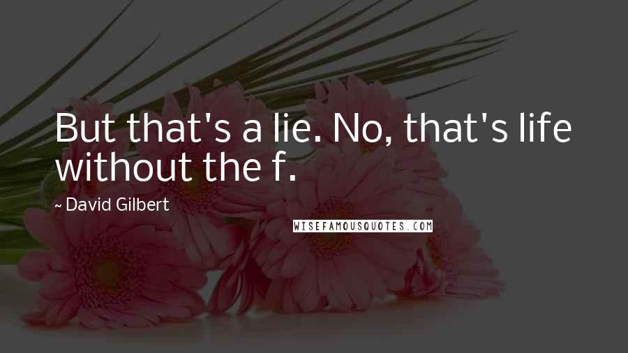 David Gilbert quotes: But that's a lie. No, that's life without the f.