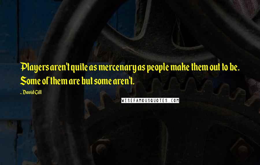 David Gill quotes: Players aren't quite as mercenary as people make them out to be. Some of them are but some aren't.