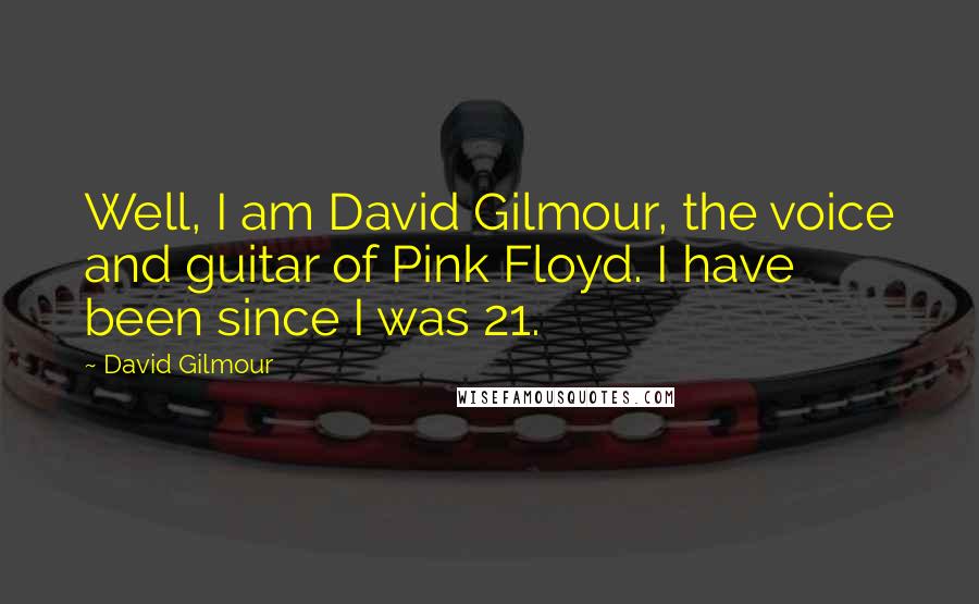 David Gilmour quotes: Well, I am David Gilmour, the voice and guitar of Pink Floyd. I have been since I was 21.