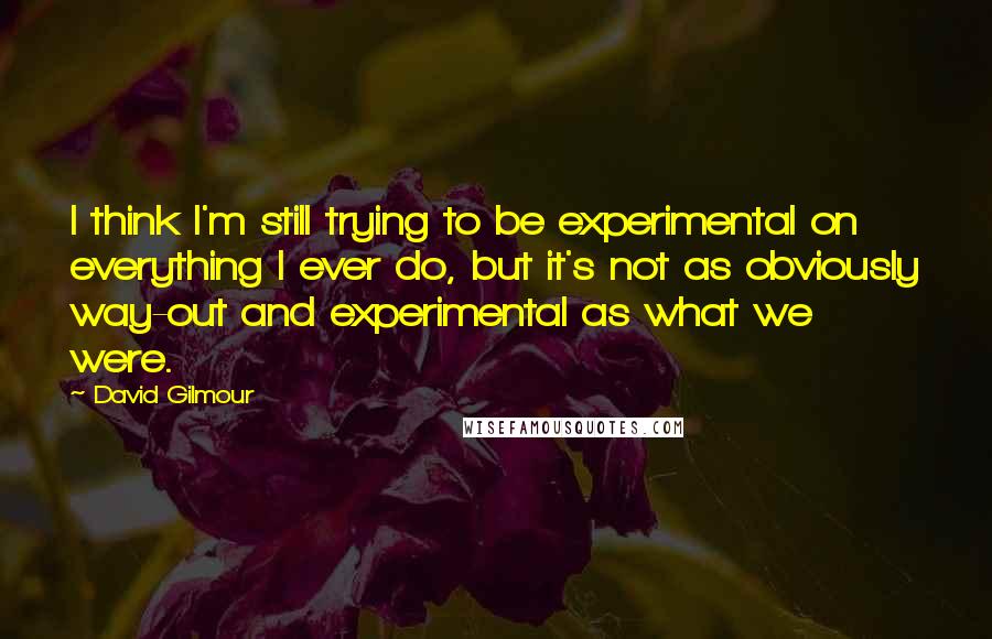 David Gilmour quotes: I think I'm still trying to be experimental on everything I ever do, but it's not as obviously way-out and experimental as what we were. David Gilmour quotes: I think I'm still trying to be experimental on everything I ever do, but it's not as obviously way-out and experimental as what we were.