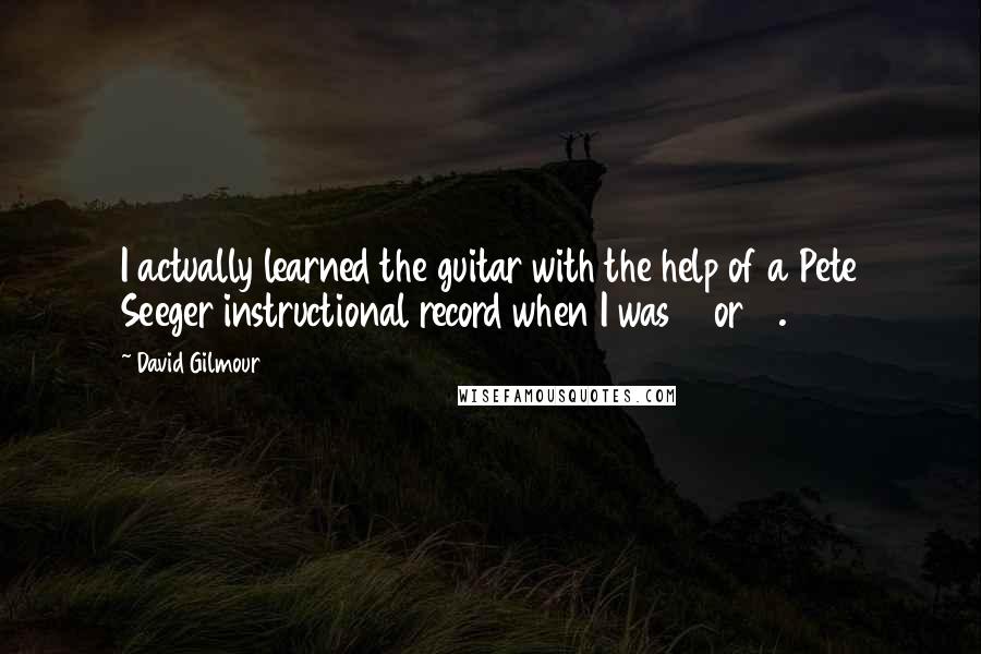David Gilmour quotes: I actually learned the guitar with the help of a Pete Seeger instructional record when I was 13 or 14.