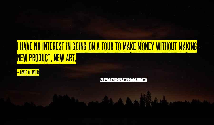 David Gilmour quotes: I have no interest in going on a tour to make money without making new product, new art.