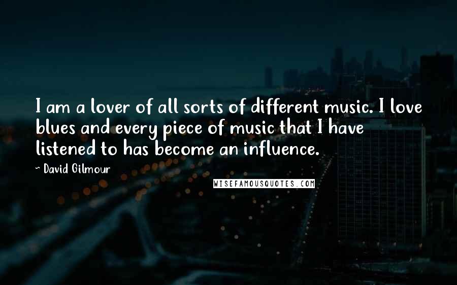 David Gilmour quotes: I am a lover of all sorts of different music. I love blues and every piece of music that I have listened to has become an influence.
