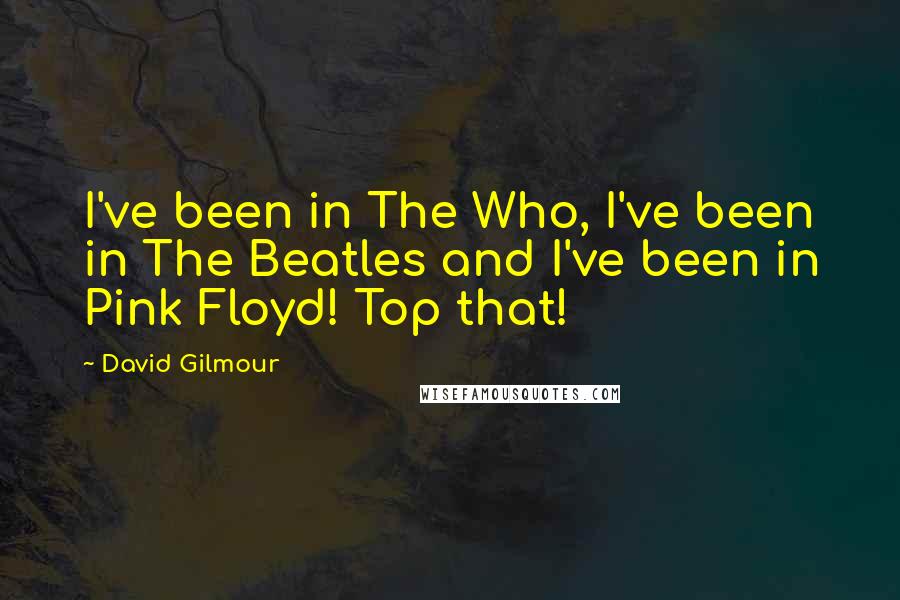 David Gilmour quotes: I've been in The Who, I've been in The Beatles and I've been in Pink Floyd! Top that!