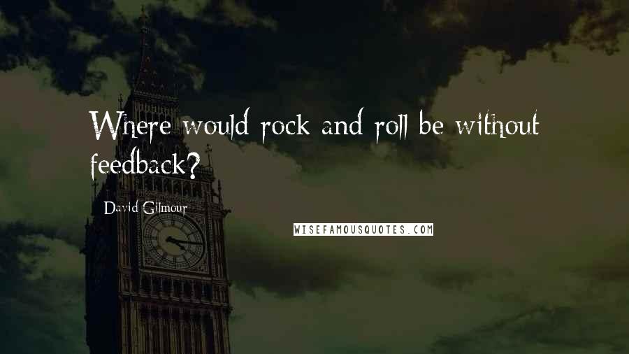David Gilmour quotes: Where would rock and roll be without feedback?