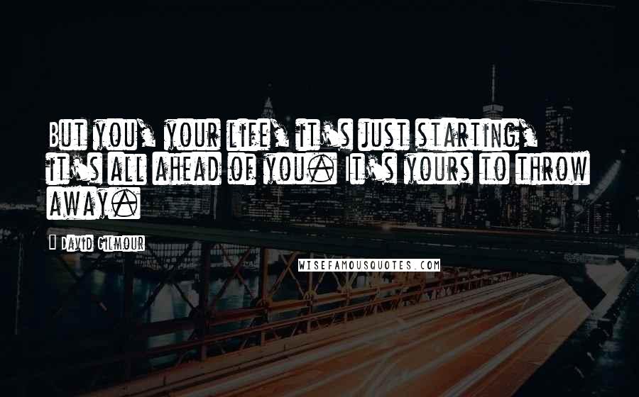 David Gilmour quotes: But you, your life, it's just starting, it's all ahead of you. It's yours to throw away.