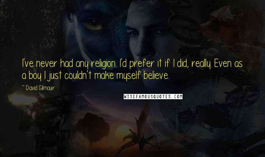 David Gilmour quotes: I've never had any religion. I'd prefer it if I did, really. Even as a boy I just couldn't make myself believe.