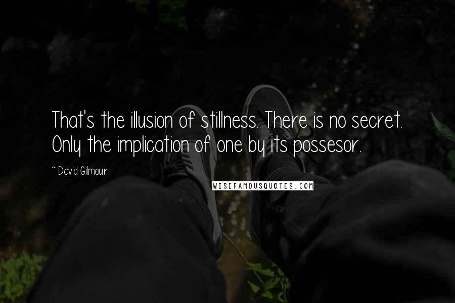 David Gilmour quotes: That's the illusion of stillness. There is no secret. Only the implication of one by its possesor.