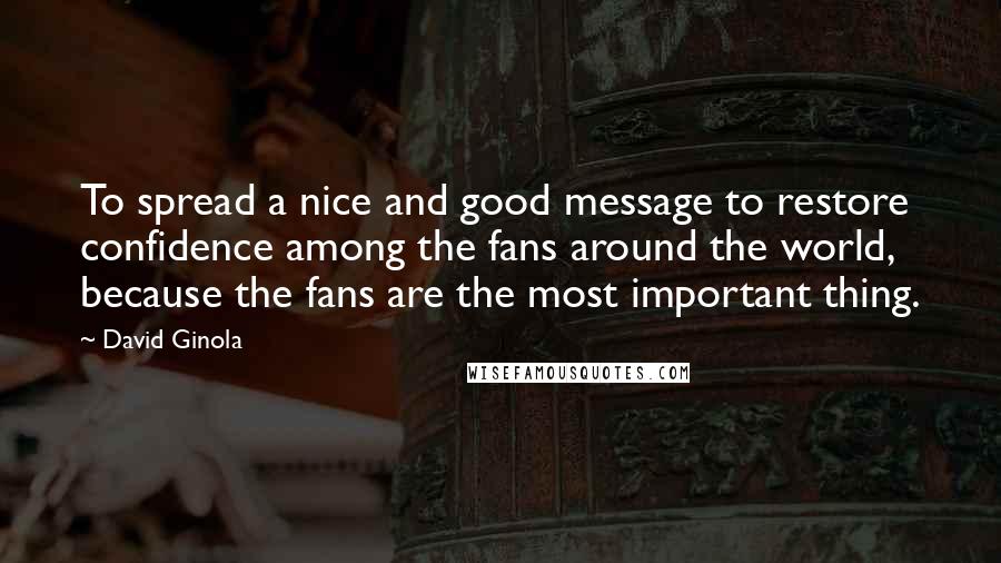 David Ginola quotes: To spread a nice and good message to restore confidence among the fans around the world, because the fans are the most important thing.