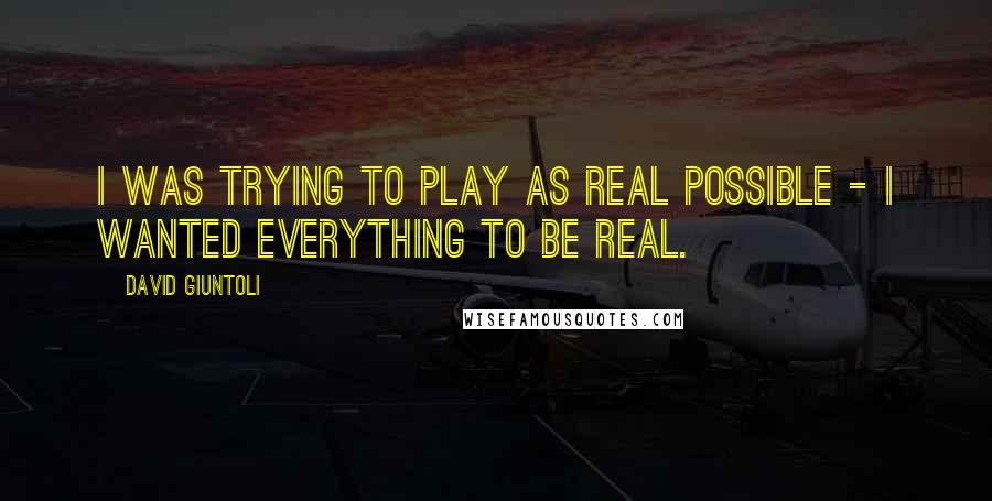 David Giuntoli quotes: I was trying to play as real possible - I wanted everything to be real.