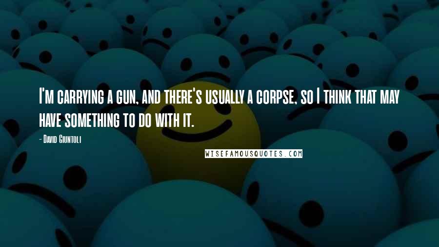 David Giuntoli quotes: I'm carrying a gun, and there's usually a corpse, so I think that may have something to do with it.