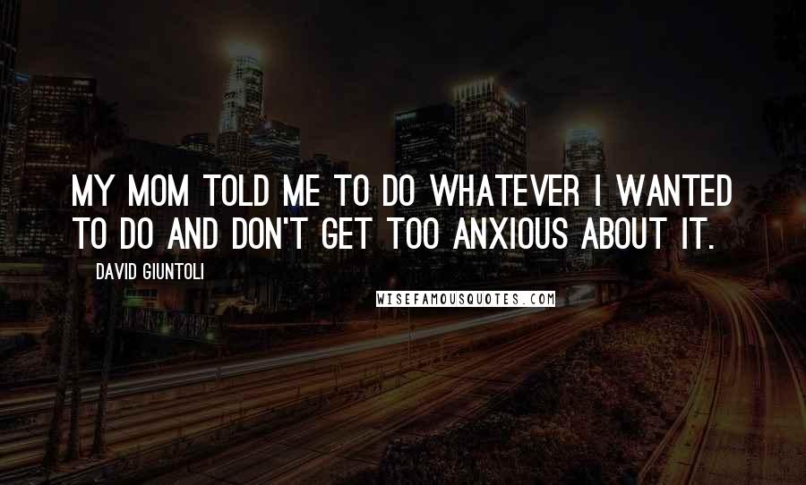 David Giuntoli quotes: My mom told me to do whatever I wanted to do and don't get too anxious about it.