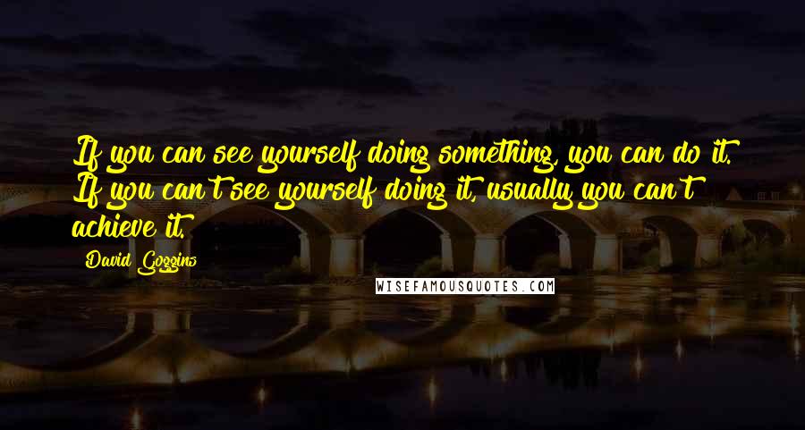 David Goggins quotes: If you can see yourself doing something, you can do it. If you can't see yourself doing it, usually you can't achieve it.