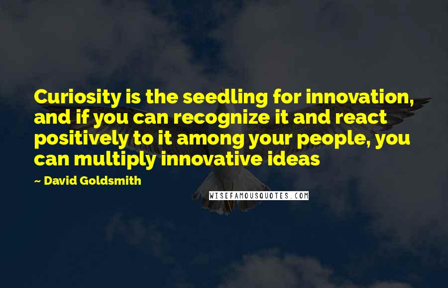 David Goldsmith quotes: Curiosity is the seedling for innovation, and if you can recognize it and react positively to it among your people, you can multiply innovative ideas