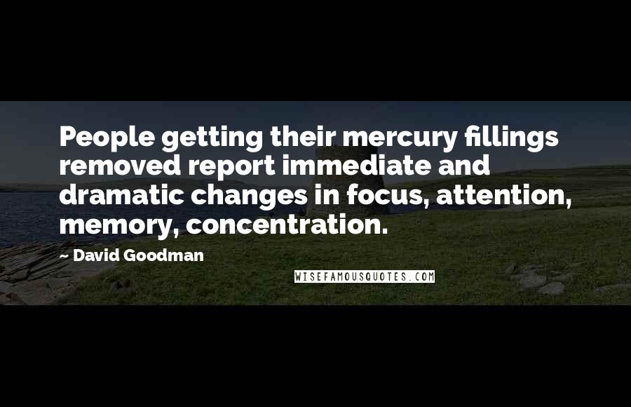 David Goodman quotes: People getting their mercury fillings removed report immediate and dramatic changes in focus, attention, memory, concentration. David Goodman quotes: People getting their mercury fillings removed report immediate and dramatic changes in focus, attention, memory, concentration.