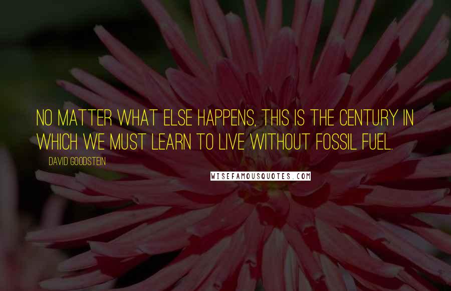 David Goodstein quotes: No matter what else happens, this is the century in which we must learn to live without fossil fuel.